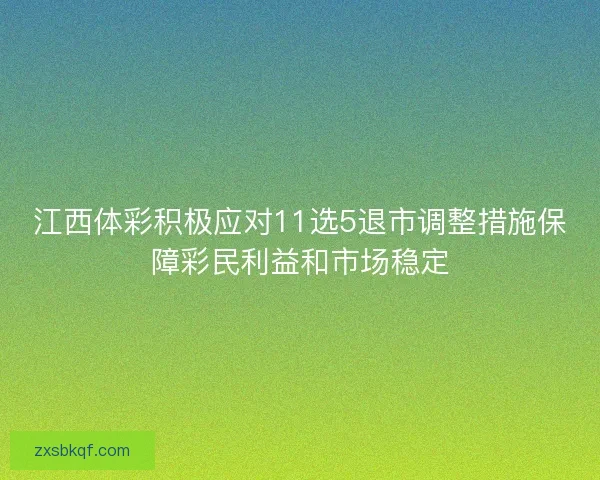江西体彩积极应对11选5退市调整措施保障彩民利益和市场稳定