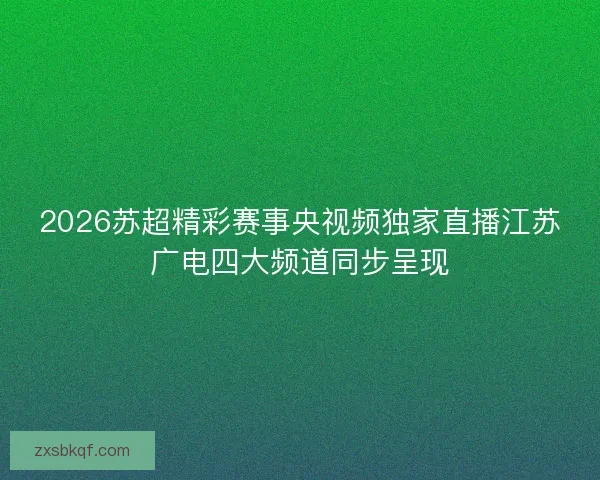 2026苏超精彩赛事央视频独家直播江苏广电四大频道同步呈现