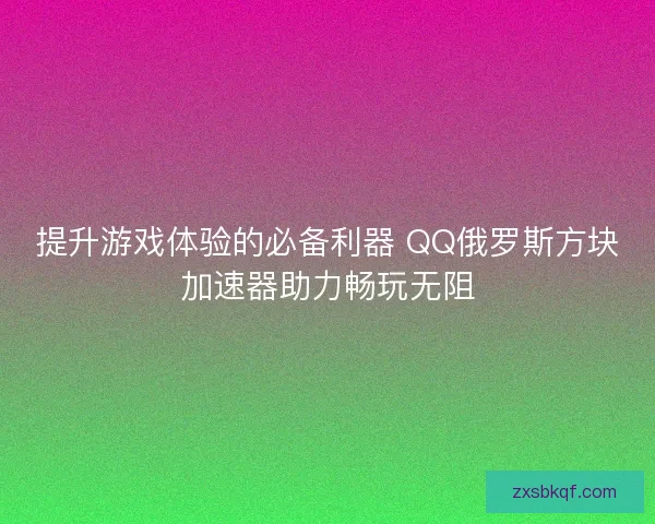 提升游戏体验的必备利器 QQ俄罗斯方块加速器助力畅玩无阻