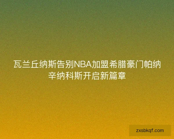瓦兰丘纳斯告别NBA加盟希腊豪门帕纳辛纳科斯开启新篇章