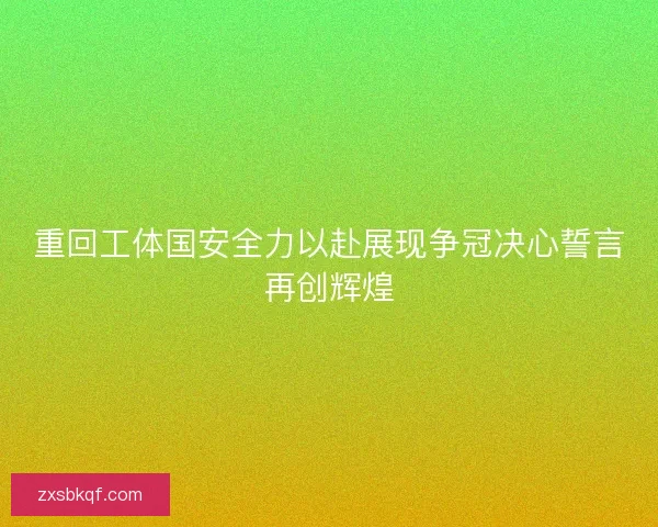重回工体国安全力以赴展现争冠决心誓言再创辉煌