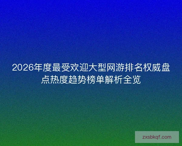 2026年度最受欢迎大型网游排名权威盘点热度趋势榜单解析全览
