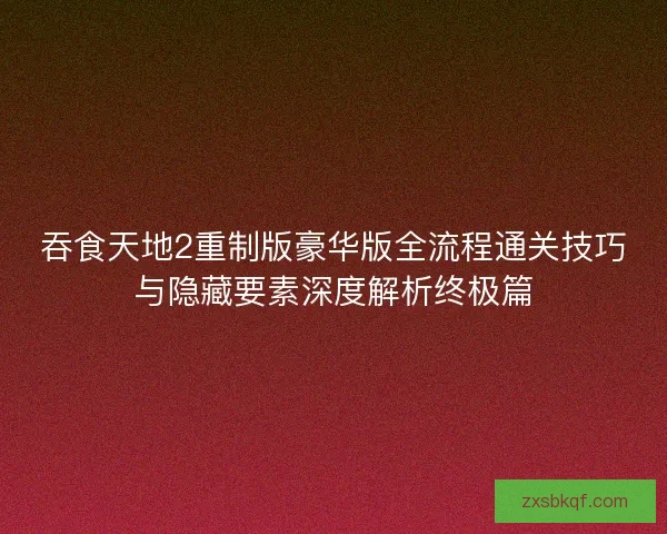 吞食天地2重制版豪华版全流程通关技巧与隐藏要素深度解析终极篇