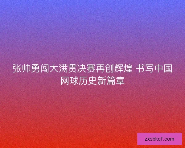 张帅勇闯大满贯决赛再创辉煌 书写中国网球历史新篇章