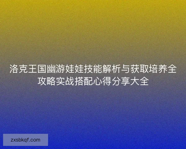 洛克王国幽游娃娃技能解析与获取培养全攻略实战搭配心得分享大全