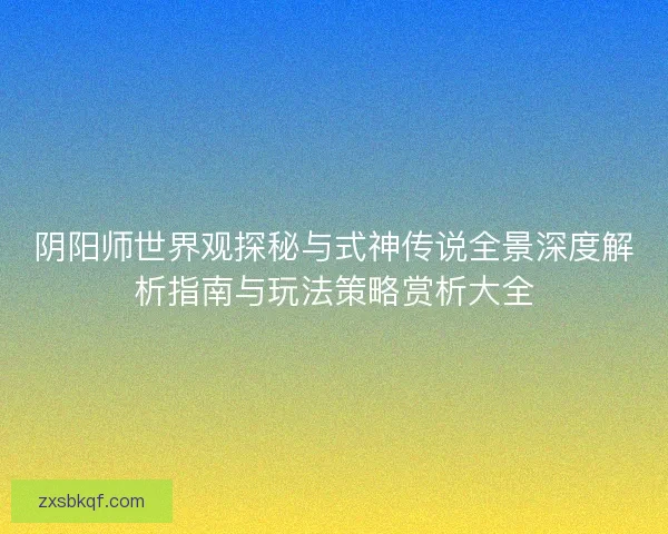 阴阳师世界观探秘与式神传说全景深度解析指南与玩法策略赏析大全