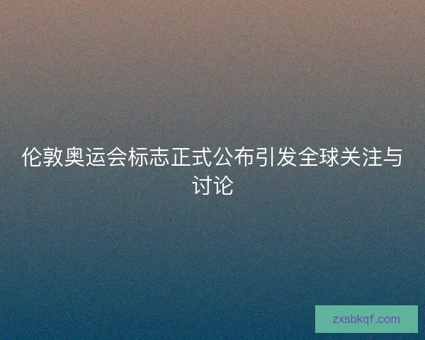 伦敦奥运会标志正式公布引发全球关注与讨论