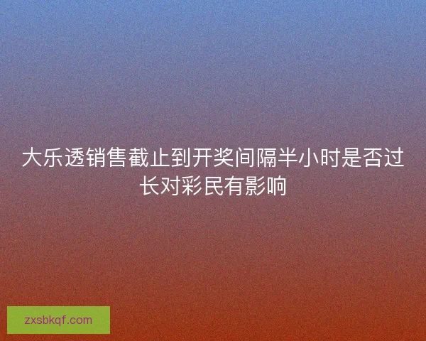 大乐透销售截止到开奖间隔半小时是否过长对彩民有影响