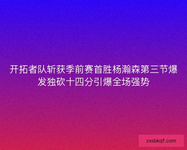 开拓者队斩获季前赛首胜杨瀚森第三节爆发独砍十四分引爆全场强势