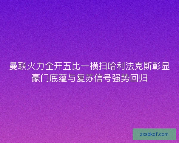 曼联火力全开五比一横扫哈利法克斯彰显豪门底蕴与复苏信号强势回归