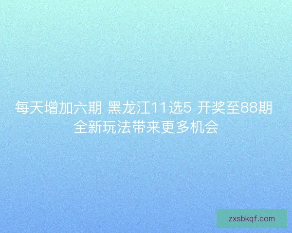 每天增加六期 黑龙江11选5 开奖至88期 全新玩法带来更多机会