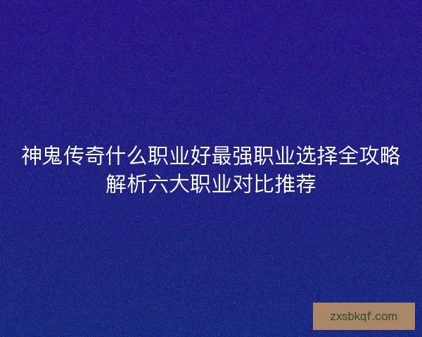 神鬼传奇什么职业好最强职业选择全攻略解析六大职业对比推荐