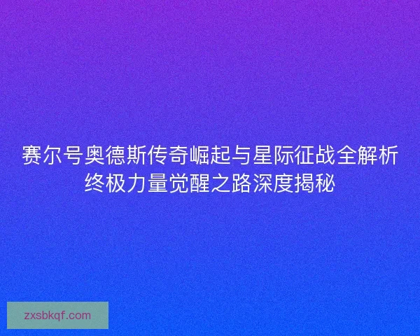 赛尔号奥德斯传奇崛起与星际征战全解析终极力量觉醒之路深度揭秘