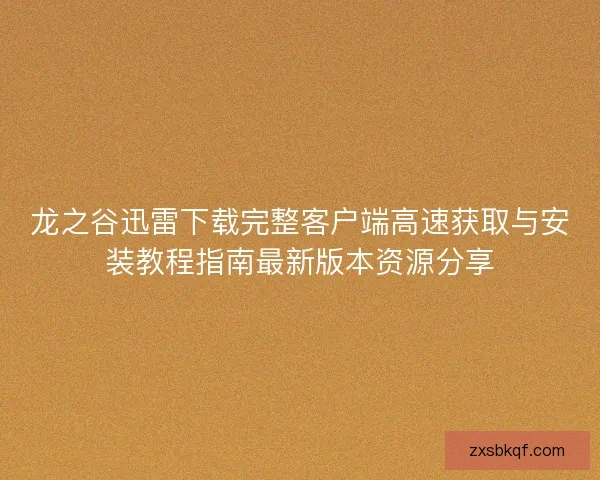 龙之谷迅雷下载完整客户端高速获取与安装教程指南最新版本资源分享