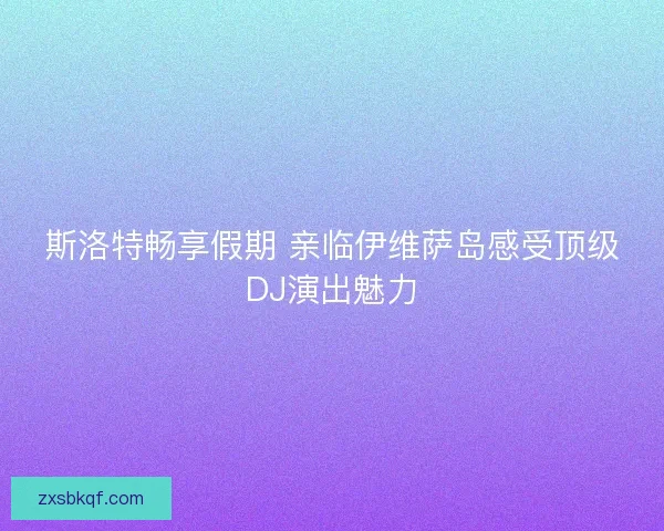 斯洛特畅享假期 亲临伊维萨岛感受顶级DJ演出魅力 斯洛特畅享假期 亲临伊维萨岛感受顶级DJ演出魅力