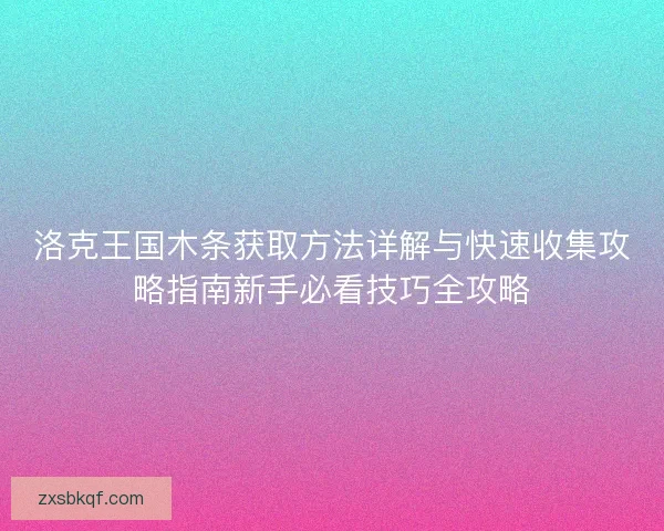 洛克王国木条获取方法详解与快速收集攻略指南新手必看技巧全攻略