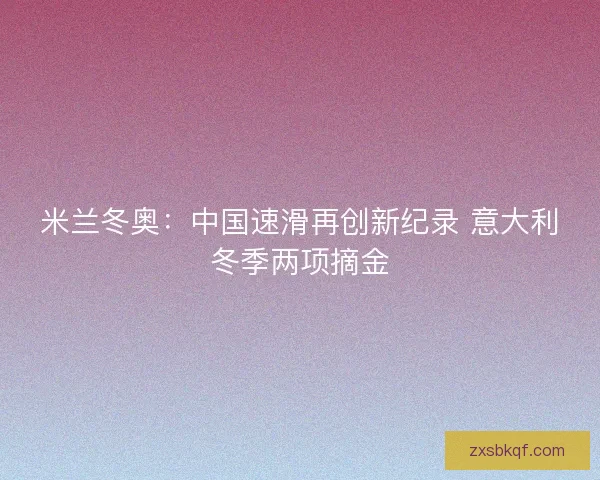 米兰冬奥：中国速滑再创新纪录 意大利冬季两项摘金
