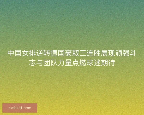 中国女排逆转德国豪取三连胜展现顽强斗志与团队力量点燃球迷期待