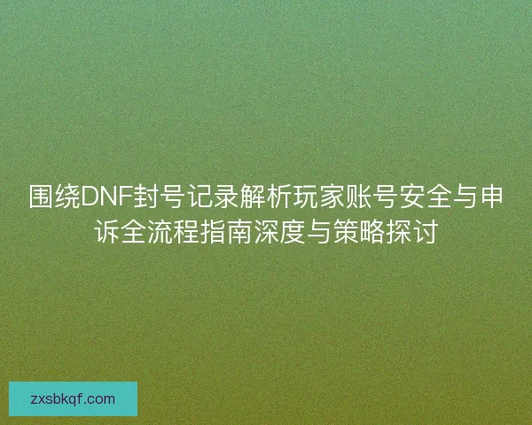 围绕DNF封号记录解析玩家账号安全与申诉全流程指南深度与策略探讨