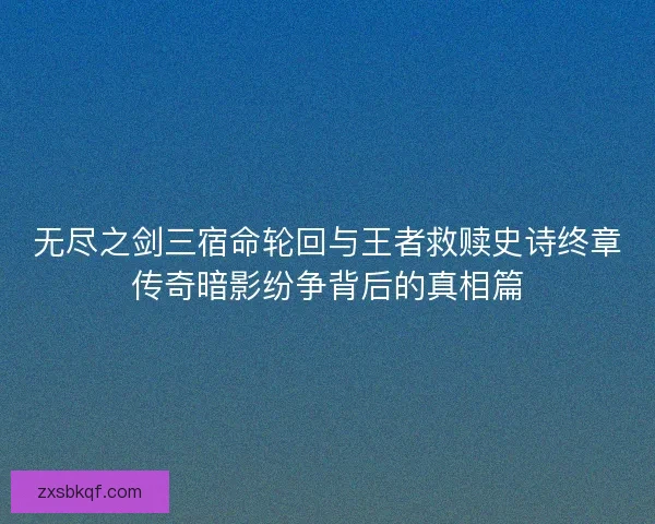 无尽之剑三宿命轮回与王者救赎史诗终章传奇暗影纷争背后的真相篇