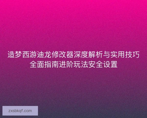 造梦西游迪龙修改器深度解析与实用技巧全面指南进阶玩法安全设置