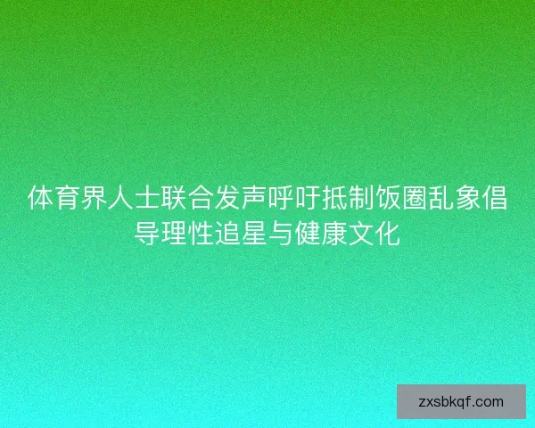 体育界人士联合发声呼吁抵制饭圈乱象倡导理性追星与健康文化
