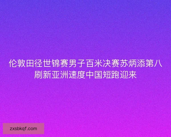 伦敦田径世锦赛男子百米决赛苏炳添第八刷新亚洲速度中国短跑迎来