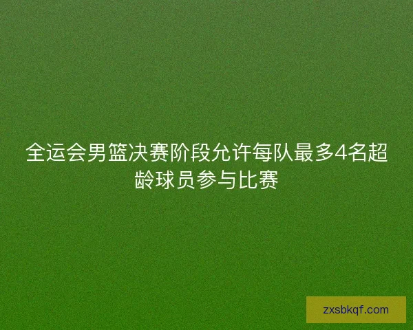 全运会男篮决赛阶段允许每队最多4名超龄球员参与比赛