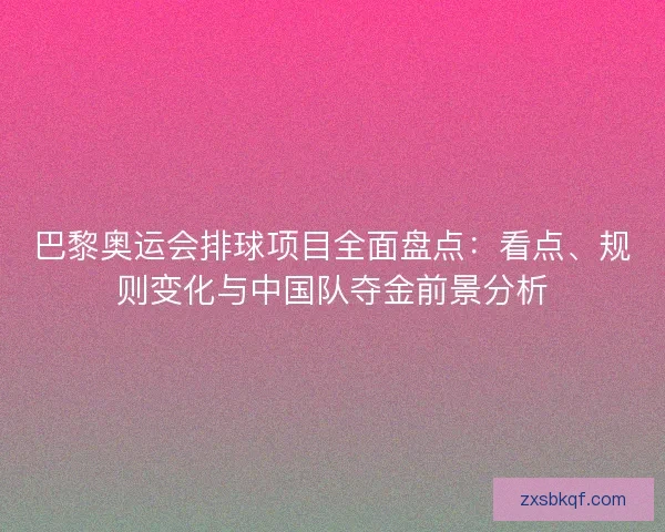 巴黎奥运会排球项目全面盘点：看点、规则变化与中国队夺金前景分析