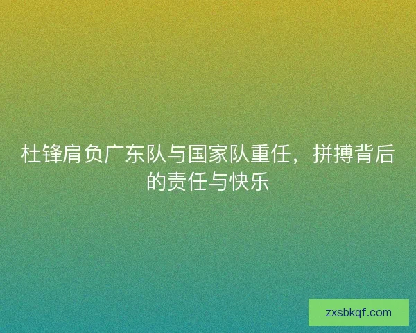 杜锋肩负广东队与国家队重任，拼搏背后的责任与快乐